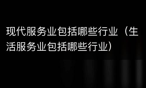 现代服务业包括哪些行业（生活服务业包括哪些行业）