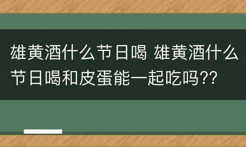雄黄酒什么节日喝 雄黄酒什么节日喝和皮蛋能一起吃吗??