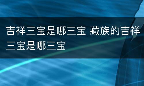 吉祥三宝是哪三宝 藏族的吉祥三宝是哪三宝
