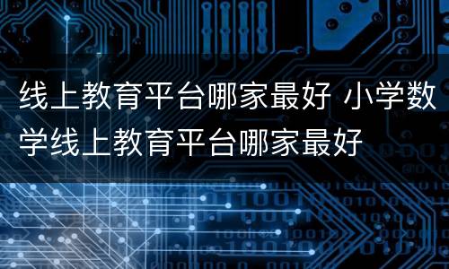 线上教育平台哪家最好 小学数学线上教育平台哪家最好