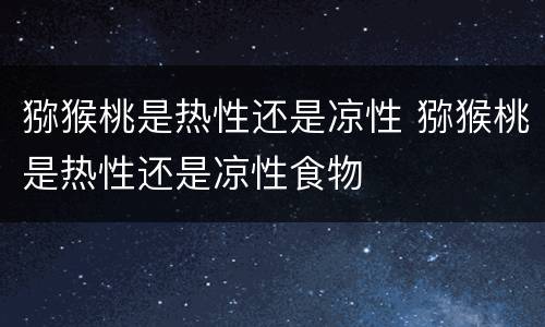 猕猴桃是热性还是凉性 猕猴桃是热性还是凉性食物