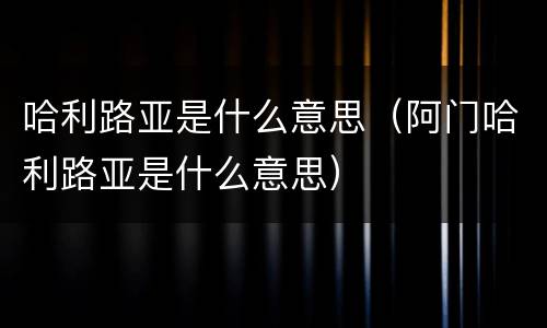 哈利路亚是什么意思（阿门哈利路亚是什么意思）