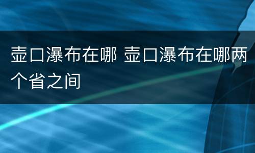 壶口瀑布在哪 壶口瀑布在哪两个省之间