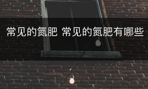 常见的氮肥 常见的氮肥有哪些