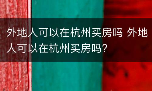 外地人可以在杭州买房吗 外地人可以在杭州买房吗?