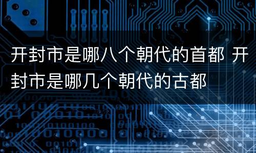 开封市是哪八个朝代的首都 开封市是哪几个朝代的古都