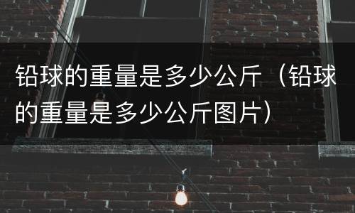 铅球的重量是多少公斤（铅球的重量是多少公斤图片）
