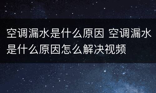 空调漏水是什么原因 空调漏水是什么原因怎么解决视频