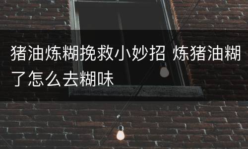 猪油炼糊挽救小妙招 炼猪油糊了怎么去糊味
