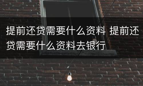 提前还贷需要什么资料 提前还贷需要什么资料去银行