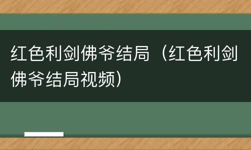 红色利剑佛爷结局（红色利剑佛爷结局视频）