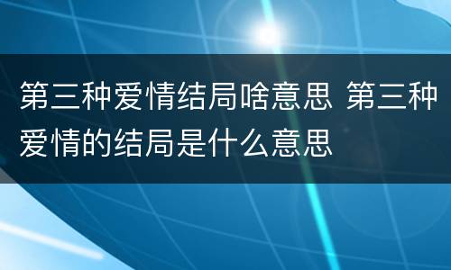 第三种爱情结局啥意思 第三种爱情的结局是什么意思