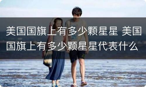 美国国旗上有多少颗星星 美国国旗上有多少颗星星代表什么