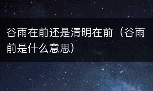 谷雨在前还是清明在前（谷雨前是什么意思）