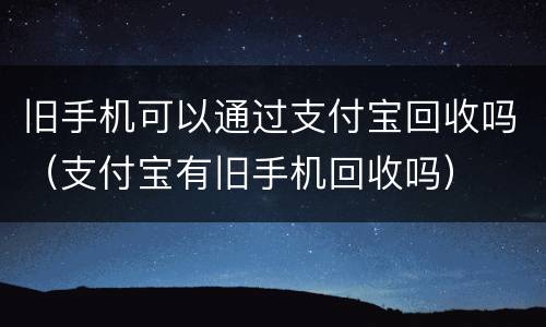 旧手机可以通过支付宝回收吗（支付宝有旧手机回收吗）