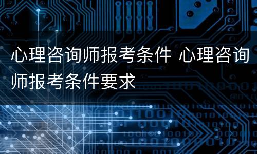 心理咨询师报考条件 心理咨询师报考条件要求