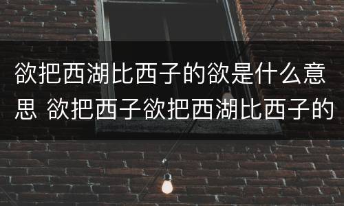 欲把西湖比西子的欲是什么意思 欲把西子欲把西湖比西子的欲是什么意思