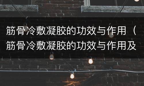 筋骨冷敷凝胶的功效与作用（筋骨冷敷凝胶的功效与作用及禁忌）