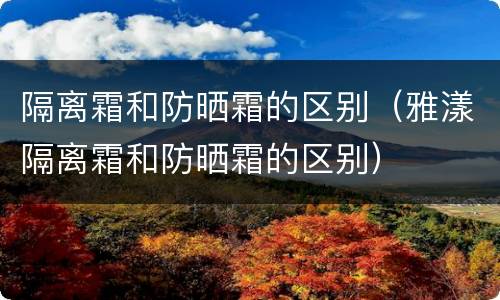 隔离霜和防晒霜的区别（雅漾隔离霜和防晒霜的区别）