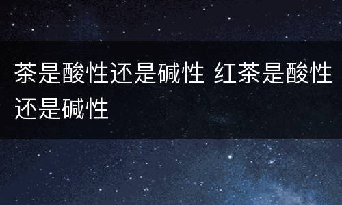 茶是酸性还是碱性 红茶是酸性还是碱性