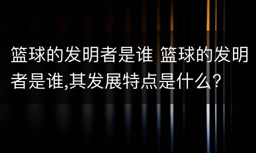 篮球的发明者是谁 篮球的发明者是谁,其发展特点是什么?