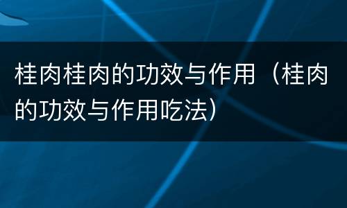 桂肉桂肉的功效与作用（桂肉的功效与作用吃法）