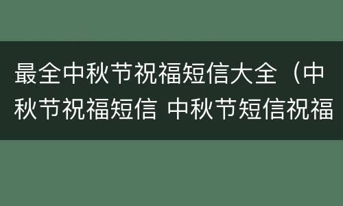 最全中秋节祝福短信大全（中秋节祝福短信 中秋节短信祝福语）