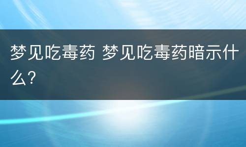 梦见吃毒药 梦见吃毒药暗示什么?