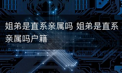 姐弟是直系亲属吗 姐弟是直系亲属吗户籍