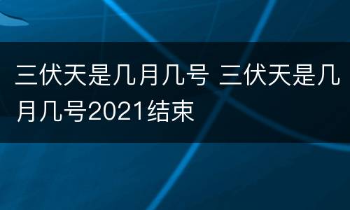 三伏天是几月几号 三伏天是几月几号2021结束
