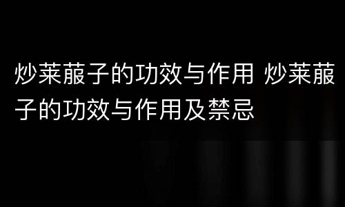 炒莱菔子的功效与作用 炒莱菔子的功效与作用及禁忌