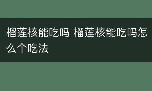 榴莲核能吃吗 榴莲核能吃吗怎么个吃法
