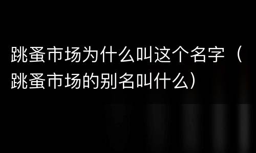 跳蚤市场为什么叫这个名字（跳蚤市场的别名叫什么）
