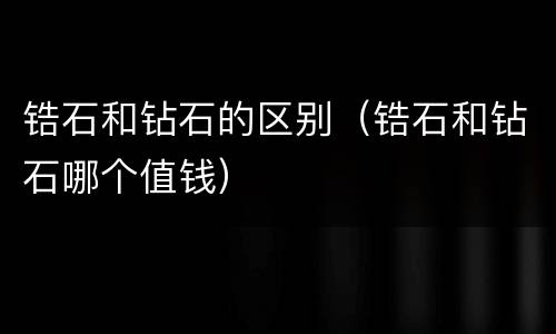 锆石和钻石的区别（锆石和钻石哪个值钱）