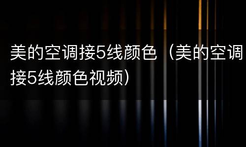 美的空调接5线颜色（美的空调接5线颜色视频）