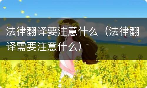 法律翻译要注意什么（法律翻译需要注意什么）