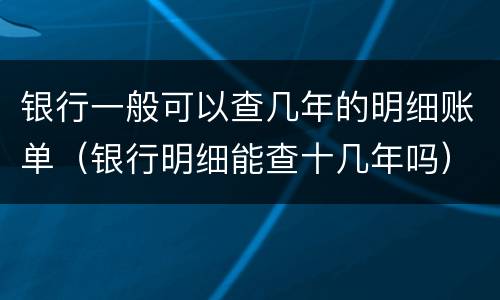 银行一般可以查几年的明细账单（银行明细能查十几年吗）