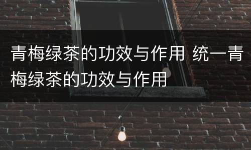 青梅绿茶的功效与作用 统一青梅绿茶的功效与作用