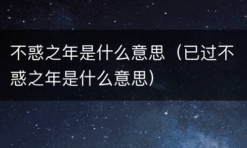 不惑之年是什么意思（已过不惑之年是什么意思）