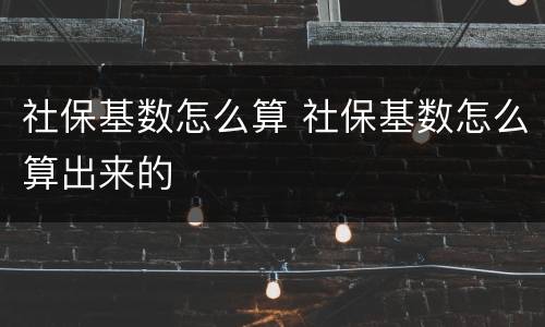 社保基数怎么算 社保基数怎么算出来的