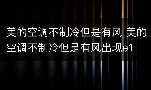 美的空调不制冷但是有风 美的空调不制冷但是有风出现e1
