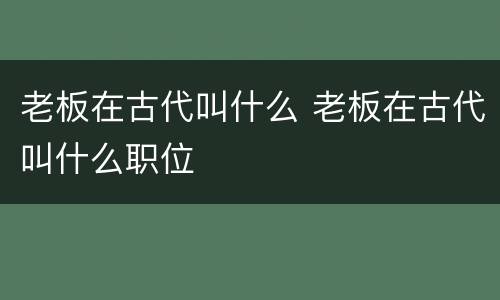 老板在古代叫什么 老板在古代叫什么职位