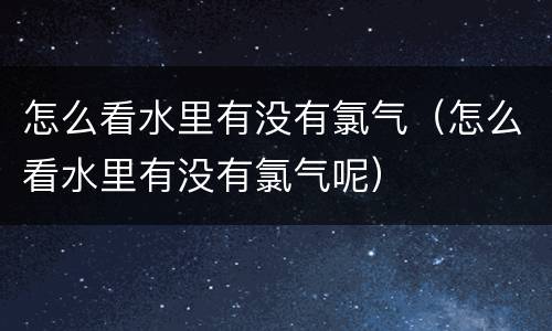 怎么看水里有没有氯气（怎么看水里有没有氯气呢）