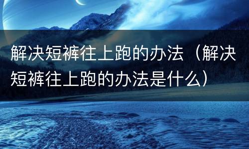 解决短裤往上跑的办法（解决短裤往上跑的办法是什么）