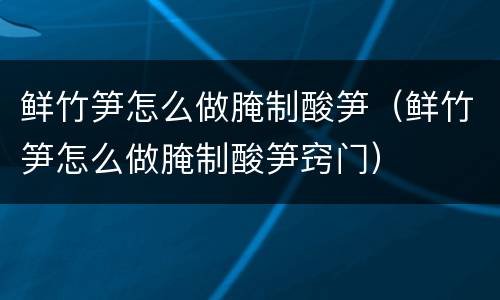 鲜竹笋怎么做腌制酸笋（鲜竹笋怎么做腌制酸笋窍门）