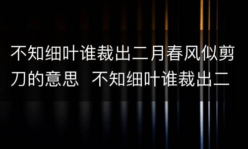 不知细叶谁裁出二月春风似剪刀的意思  不知细叶谁裁出二月春风似剪刀是什么意思