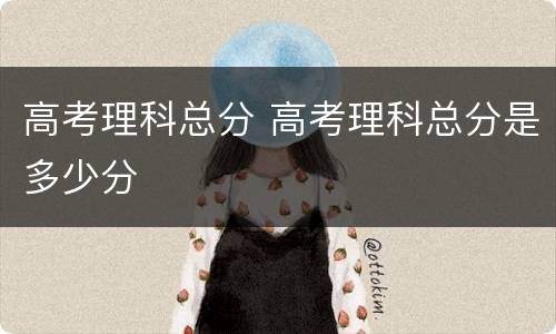 高考理科总分 高考理科总分是多少分