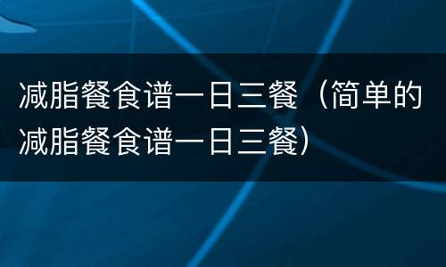 减脂餐食谱一日三餐（简单的减脂餐食谱一日三餐）