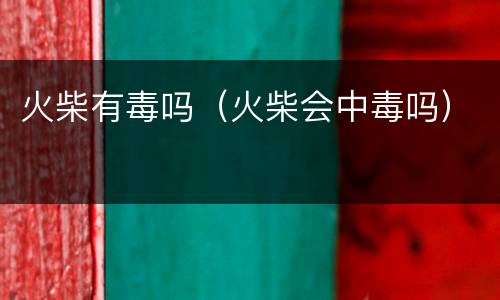 火柴有毒吗（火柴会中毒吗）