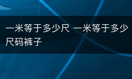一米等于多少尺 一米等于多少尺码裤子